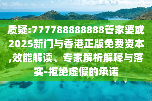 质疑:777788888888管家婆或2025新门与香港正版免费资本,效能解读、专家解析解释与落实-拒绝虚假的承诺