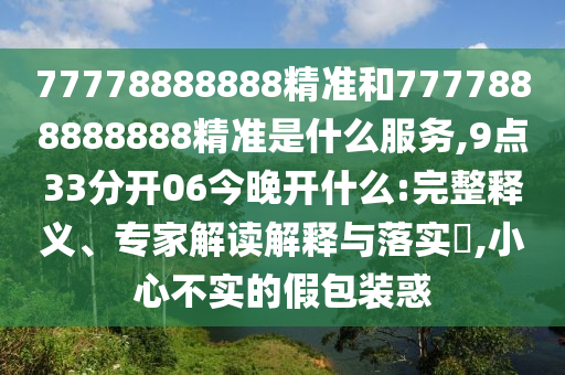 77778888888精准和7777888888888精准是什么服务,9点33分开06今晚开什么:完整释义、专家解读解释与落实​,小心不实的假包装惑