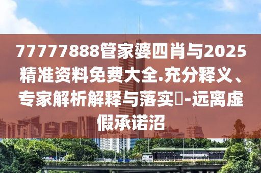 77777888管家婆四肖与2025精准资料免费大全.充分释义、专家解析解释与落实​-远离虚假承诺沼